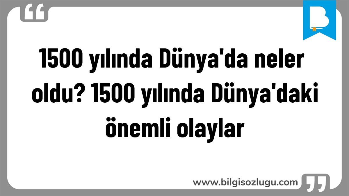 1500 yılında Dünya'da neler oldu? 1500 yılında Dünya'daki önemli olaylar