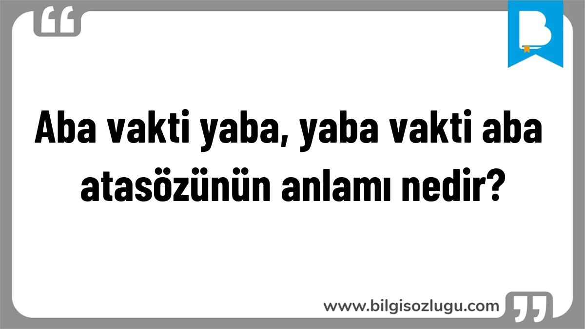 Aba vakti yaba, yaba vakti aba atasözünün anlamı nedir?