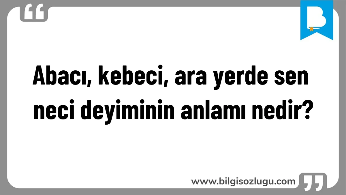 Abacı, kebeci, ara yerde sen neci deyiminin anlamı nedir?