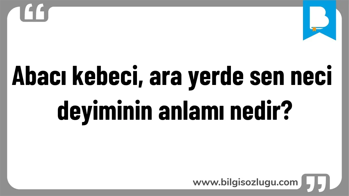 Abacı kebeci, ara yerde sen neci deyiminin anlamı nedir?