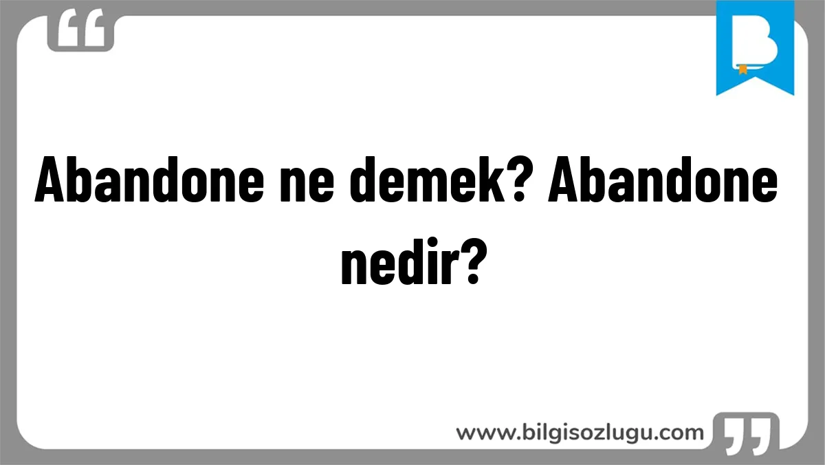 Abandone ne demek? Abandone nedir?