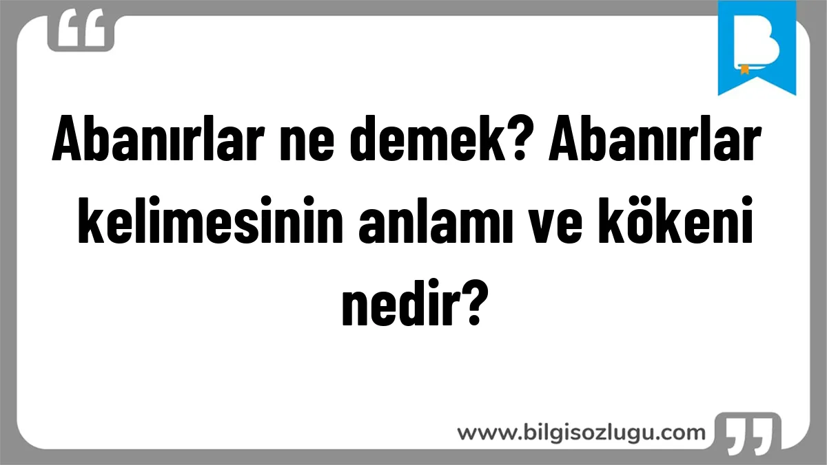 Abanırlar ne demek? Abanırlar kelimesinin anlamı ve kökeni nedir?