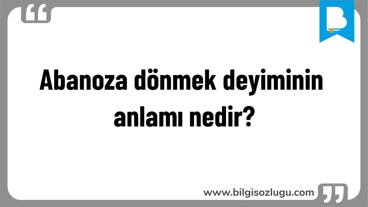 Abanoza dönmek deyiminin anlamı nedir?