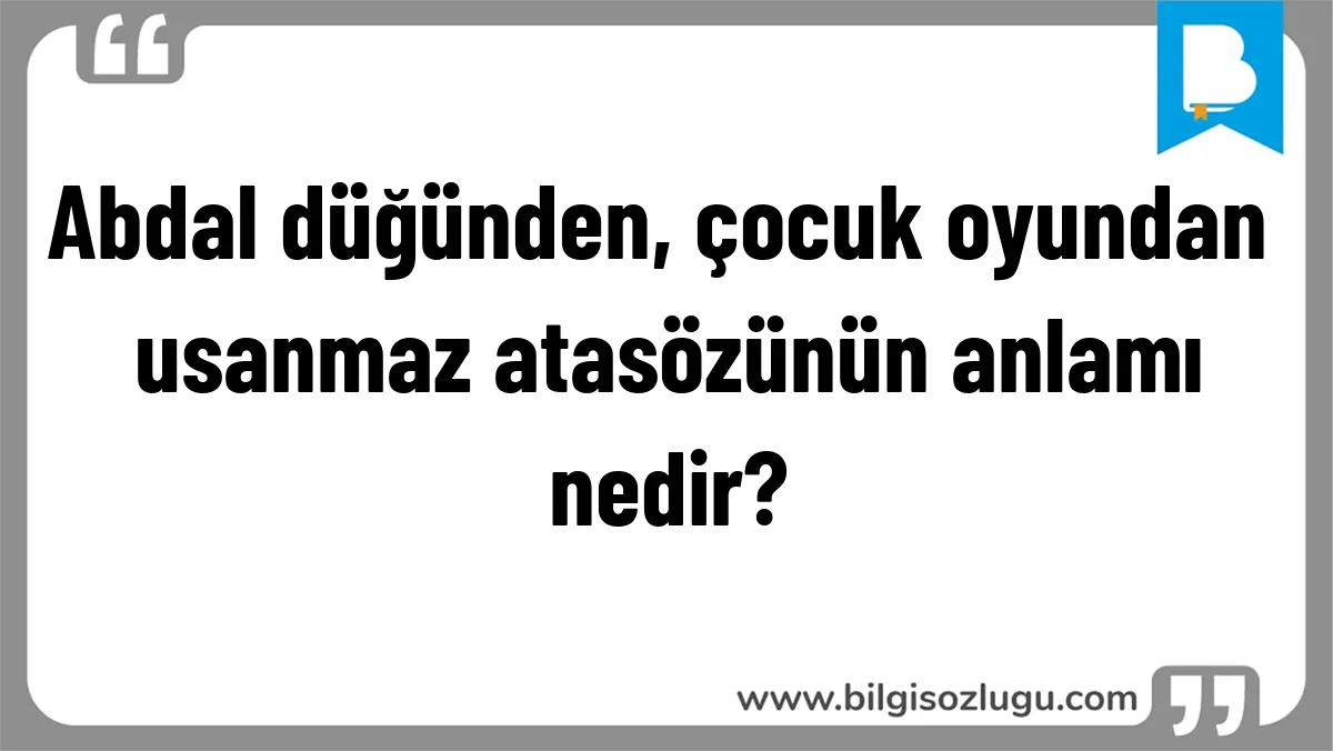Abdal düğünden, çocuk oyundan usanmaz atasözünün anlamı nedir?