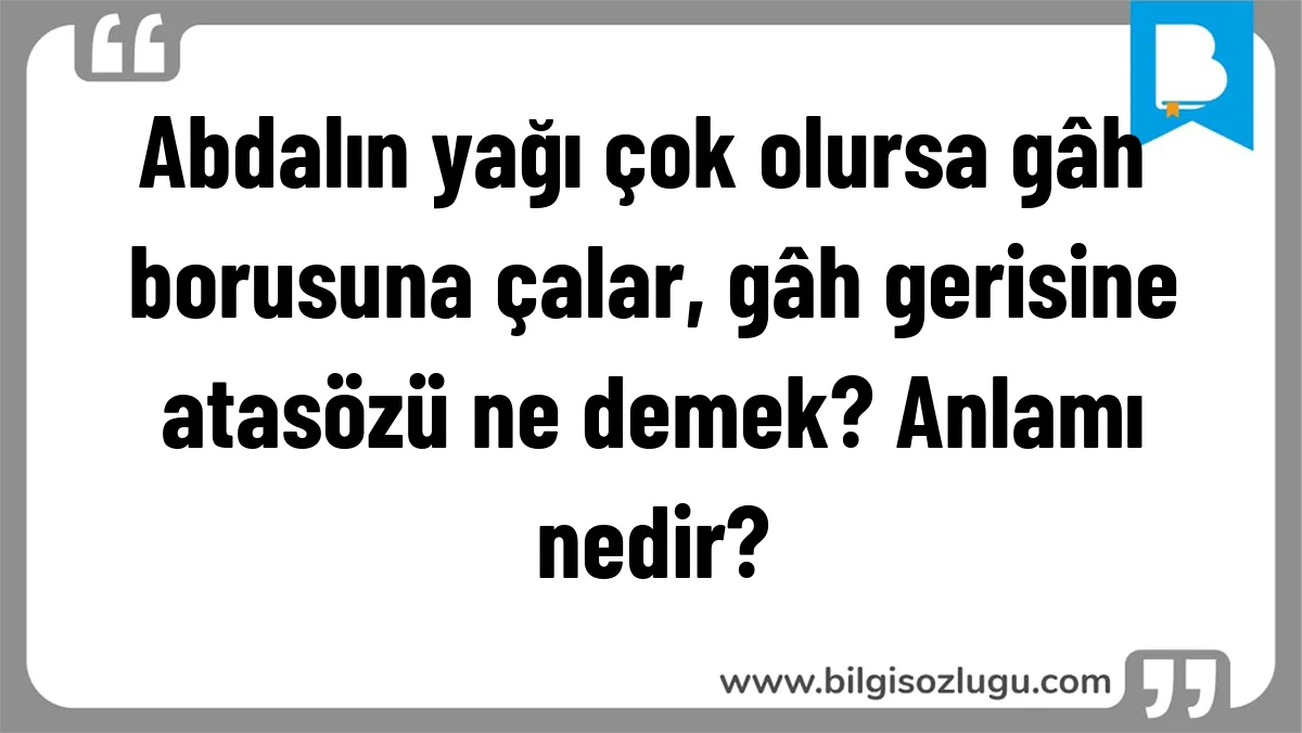 Abdalın yağı çok olursa gâh borusuna çalar, gâh gerisine atasözü ne demek? Anlamı nedir?