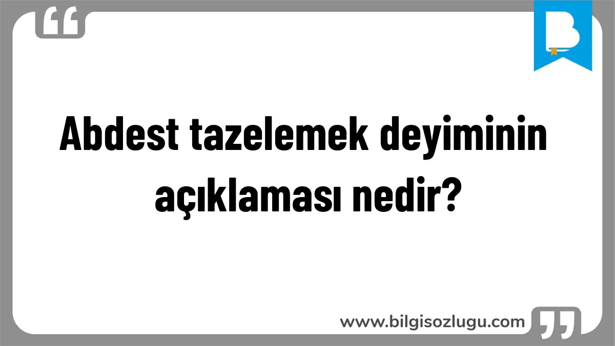 Abdest tazelemek deyiminin açıklaması nedir?