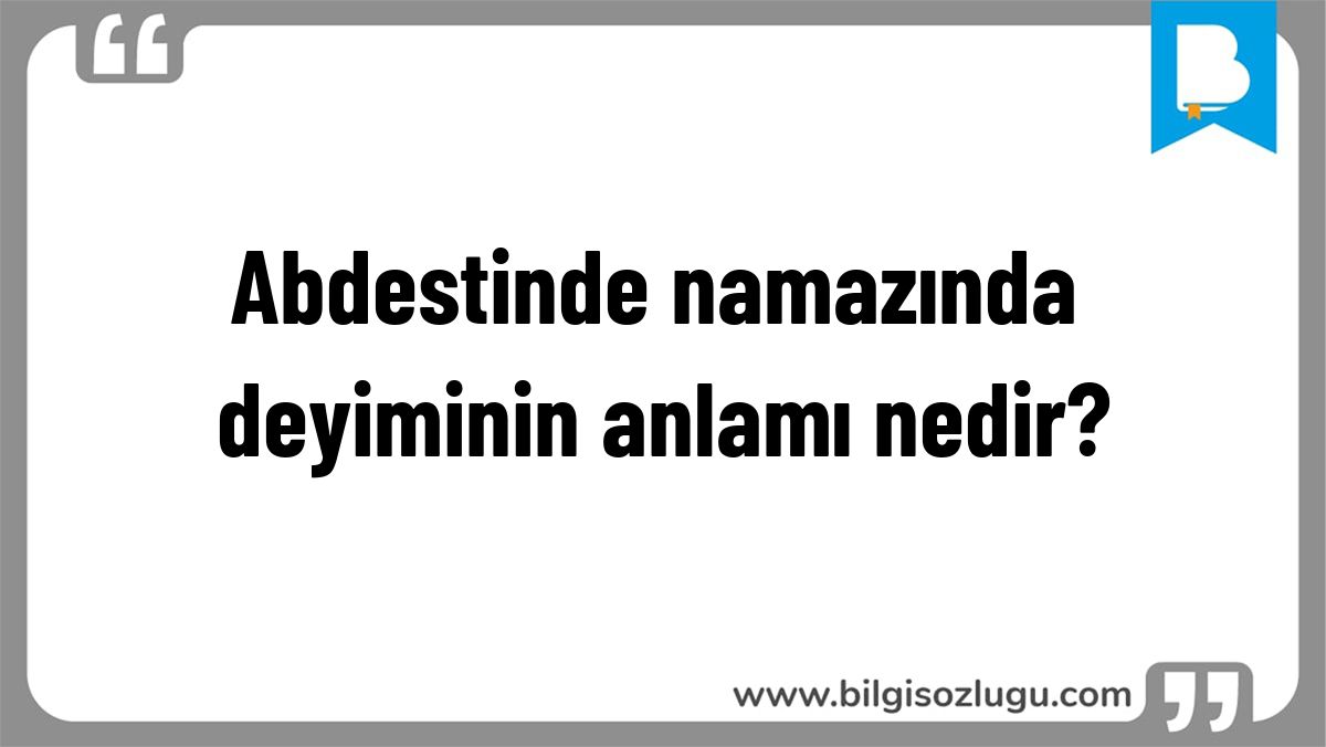Abdestinde namazında deyiminin anlamı nedir?