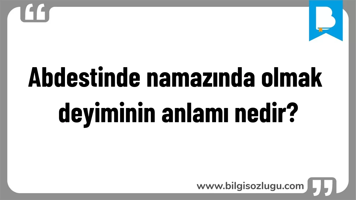 Abdestinde namazında olmak deyiminin anlamı nedir?