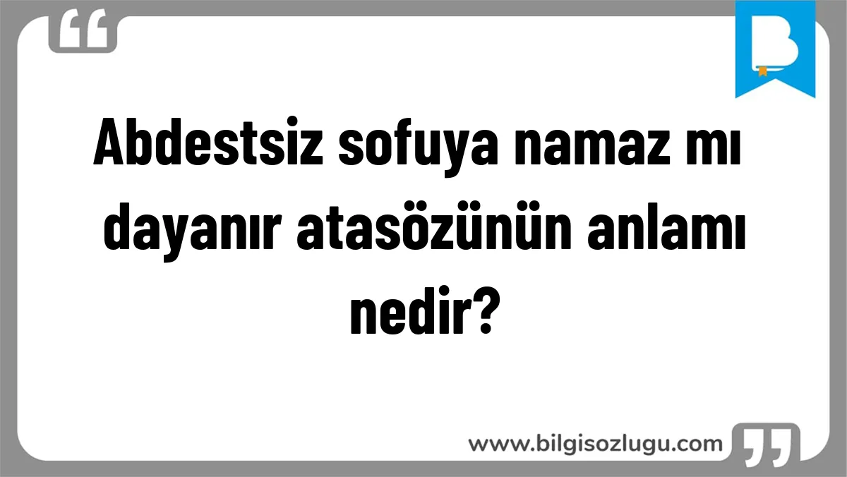 Abdestsiz sofuya namaz mı dayanır atasözünün anlamı nedir?