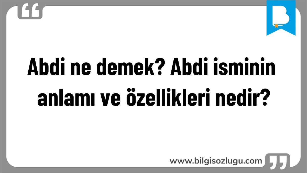 Abdi ne demek? Abdi isminin anlamı ve özellikleri nedir?