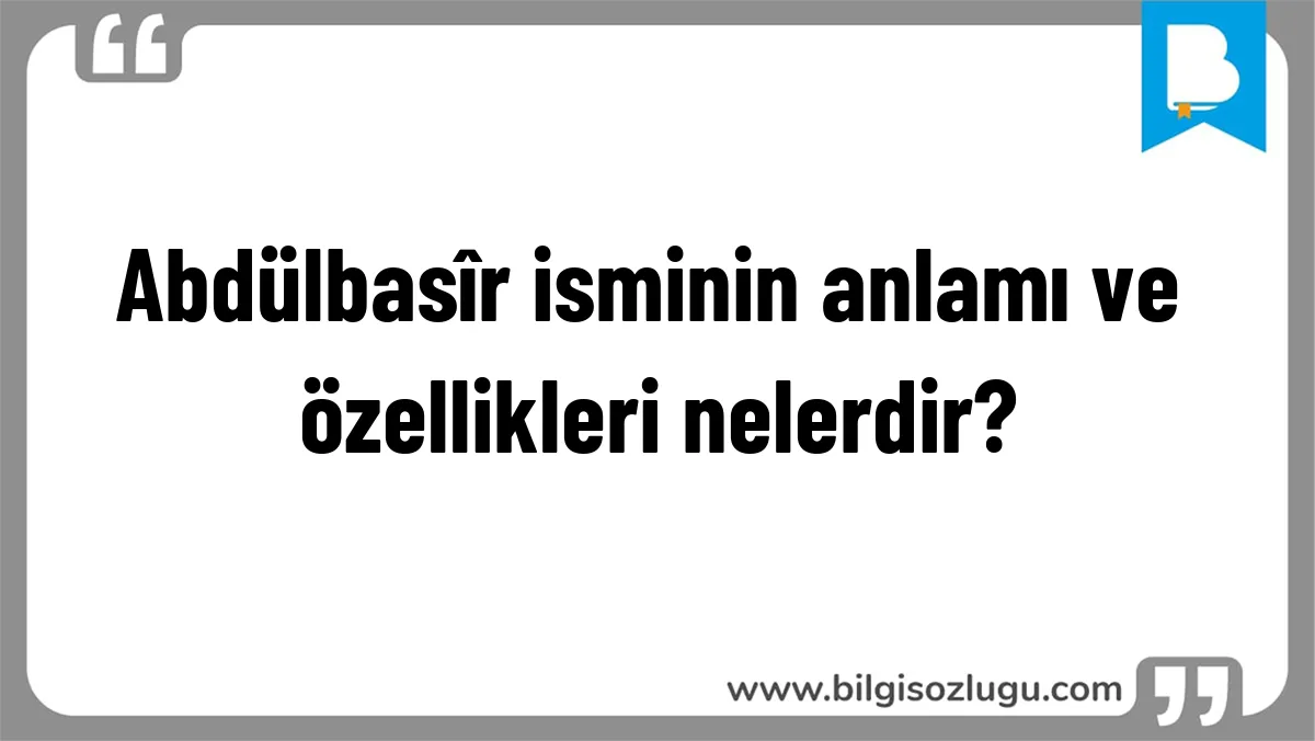 Abdülbasîr isminin anlamı ve özellikleri nelerdir?
