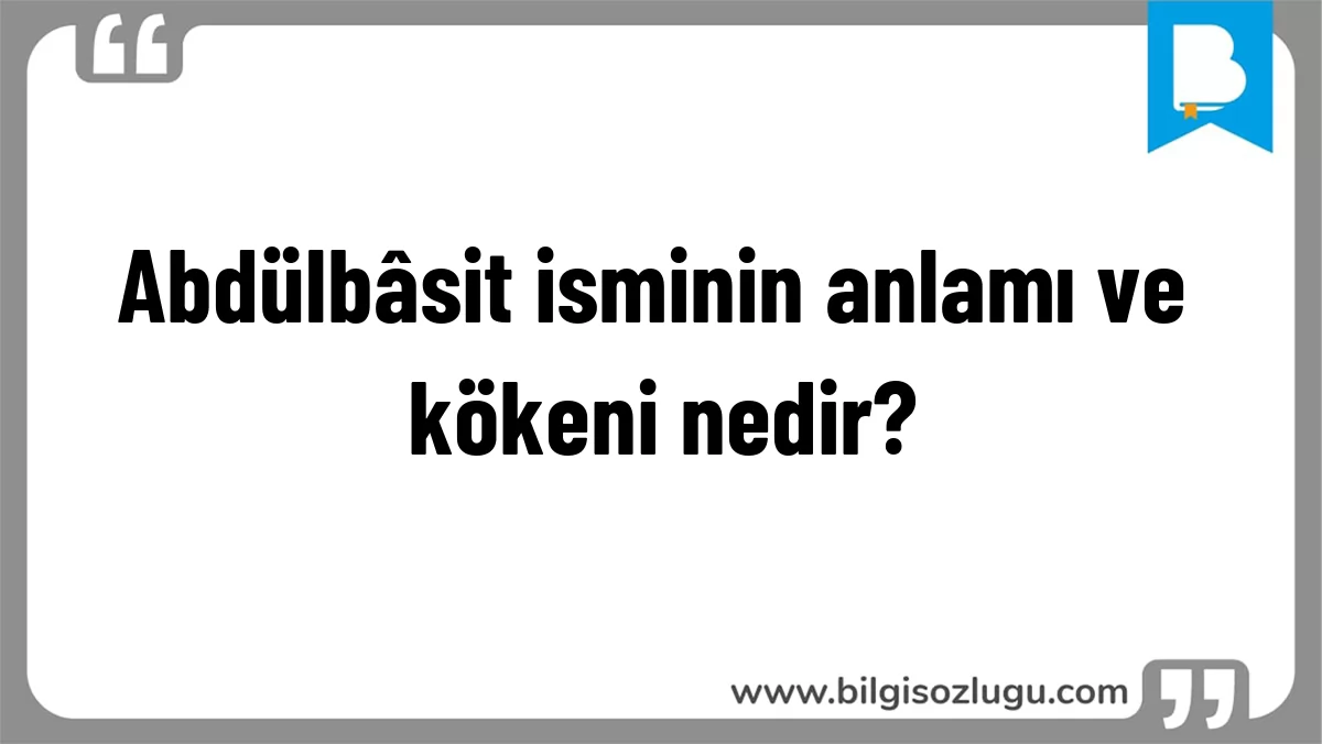 Abdülbâsit isminin anlamı ve kökeni nedir?