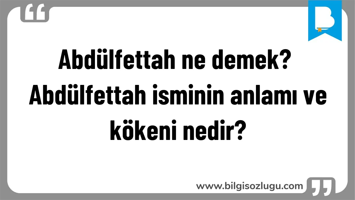Abdülfettah ne demek? Abdülfettah isminin anlamı ve kökeni nedir?