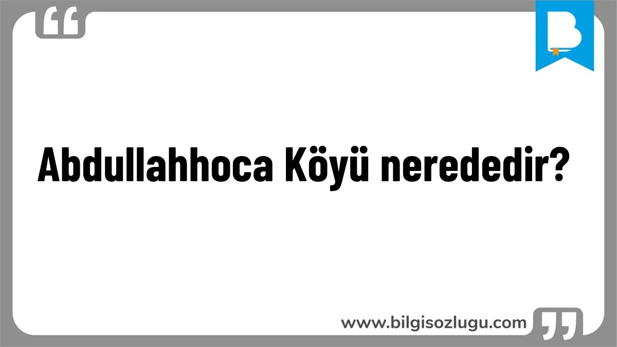 Abdullahhoca Köyü nerededir?