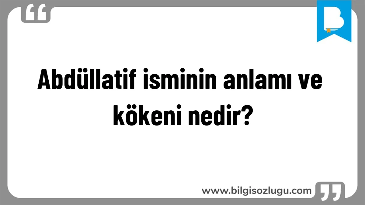 Abdüllatif isminin anlamı ve kökeni nedir?