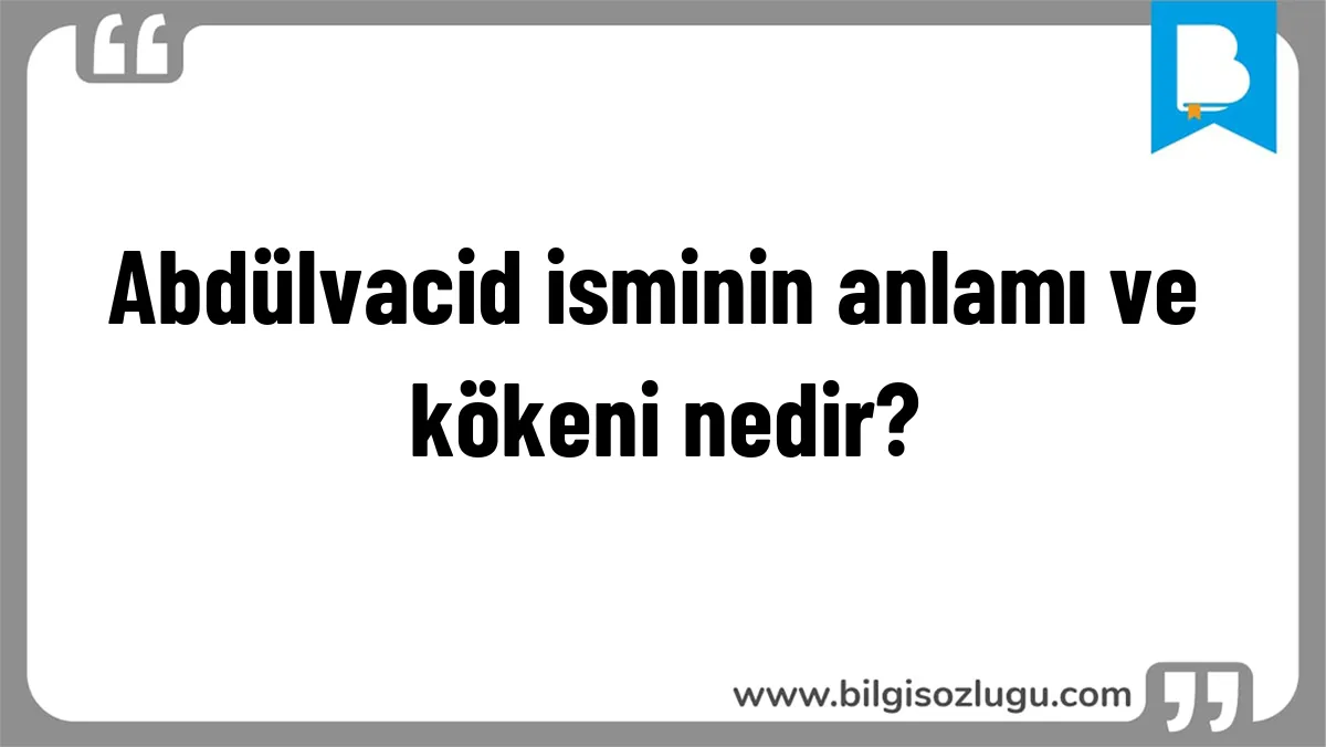 Abdülvacid isminin anlamı ve kökeni nedir?