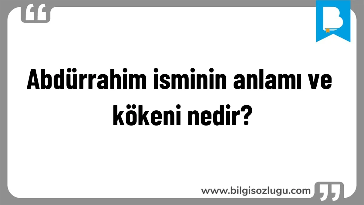 Abdürrahim isminin anlamı ve kökeni nedir?