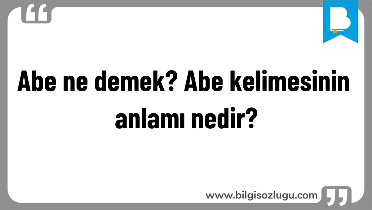 Abe ne demek? Abe kelimesinin anlamı nedir?