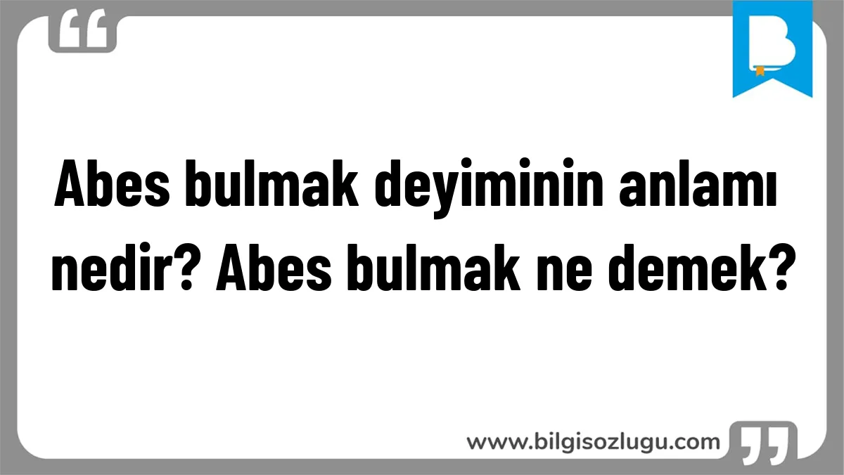Abes bulmak deyiminin anlamı nedir? Abes bulmak ne demek?