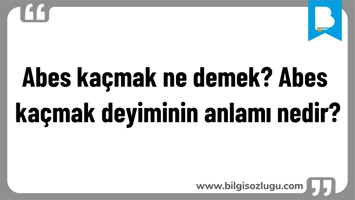 Abes kaçmak ne demek? Abes kaçmak deyiminin anlamı nedir?