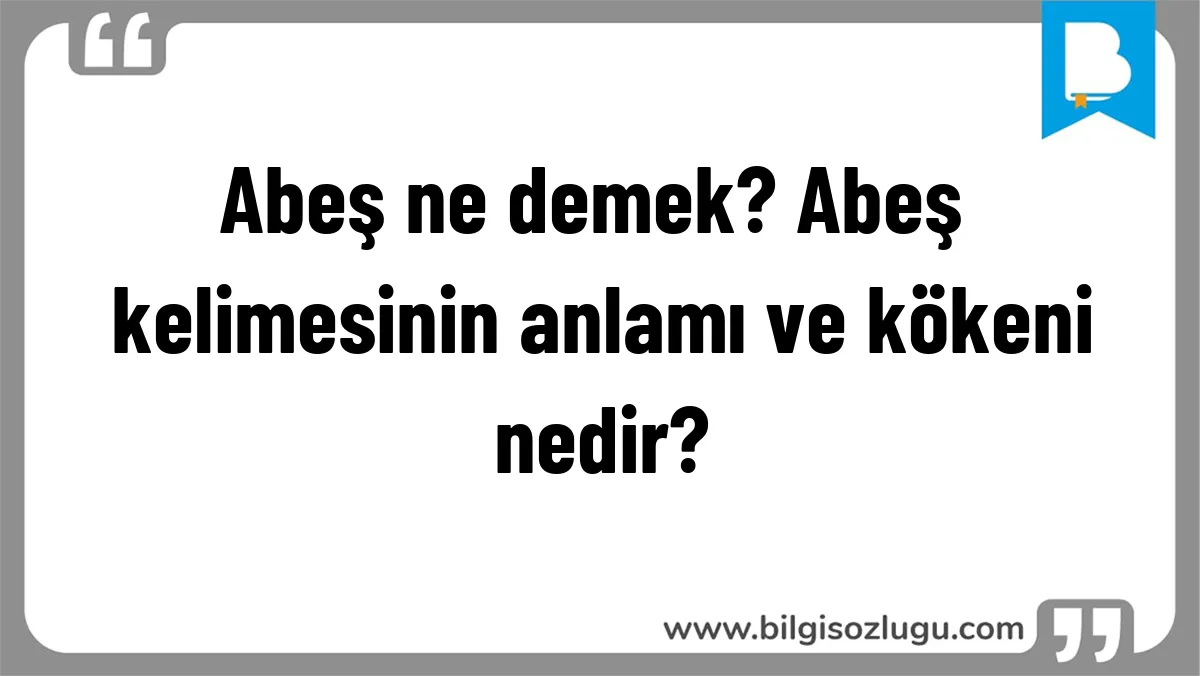 Abeş ne demek? Abeş kelimesinin anlamı ve kökeni nedir?