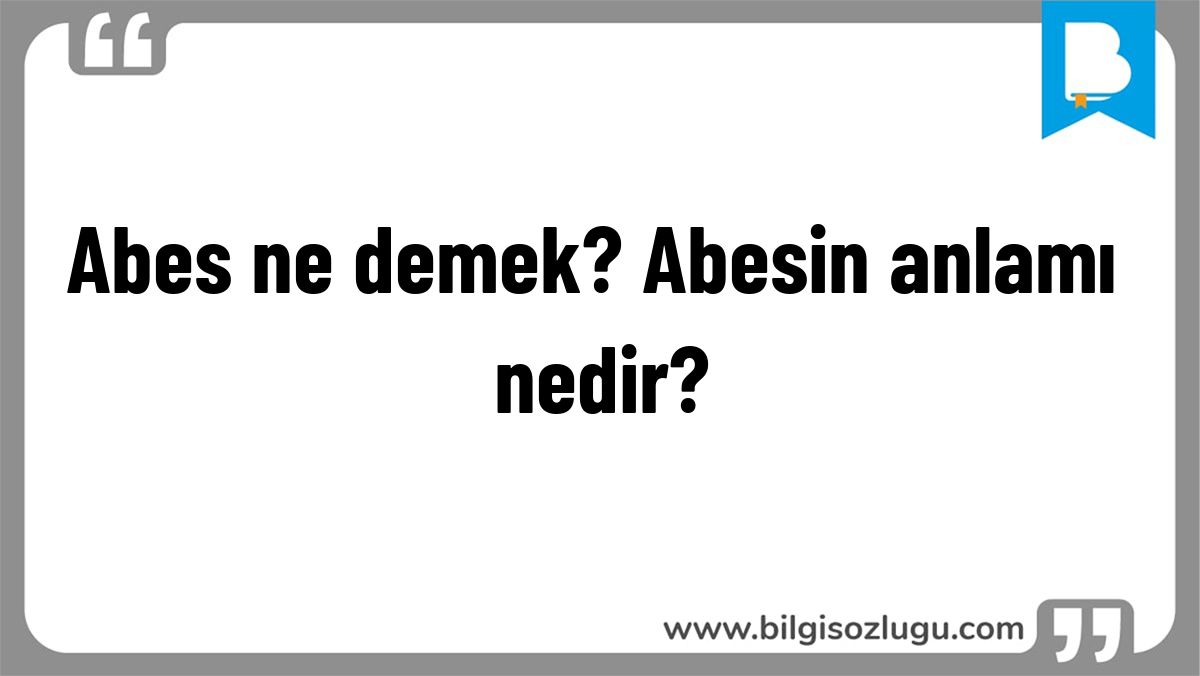 Abes ne demek? Abesin anlamı nedir?