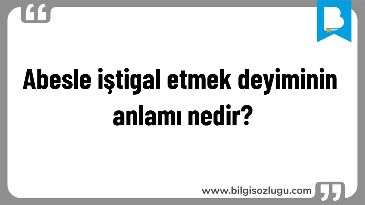 Abesle iştigal etmek deyiminin anlamı nedir?