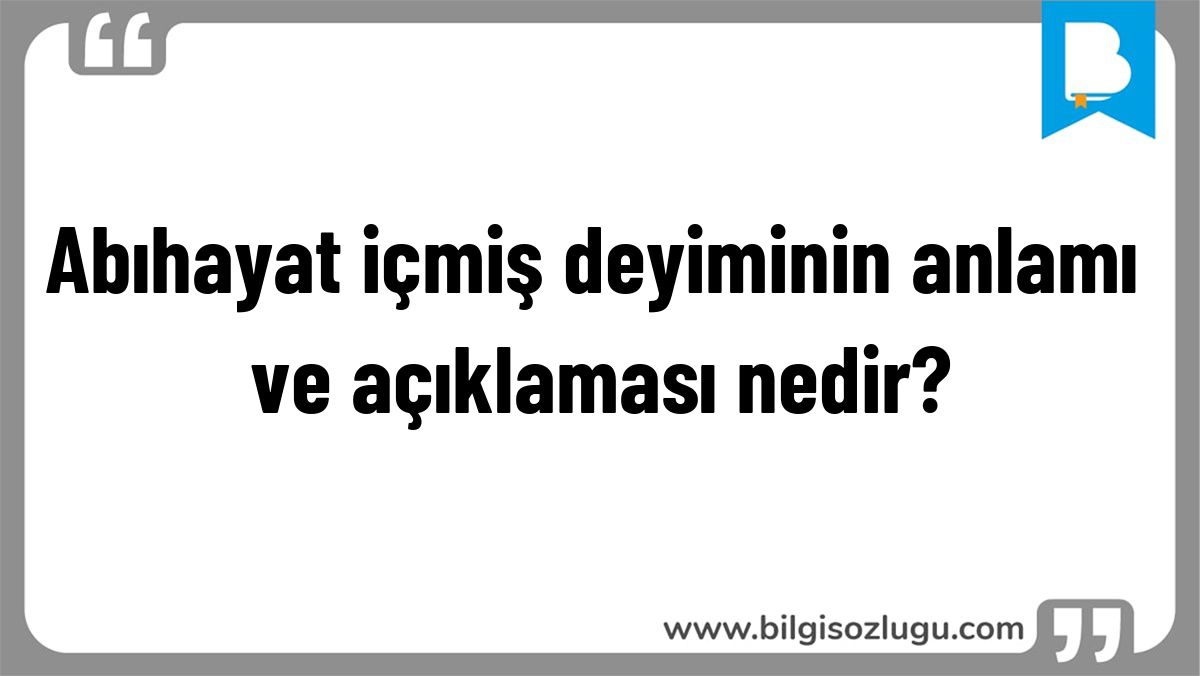 Abıhayat içmiş deyiminin anlamı ve açıklaması nedir?