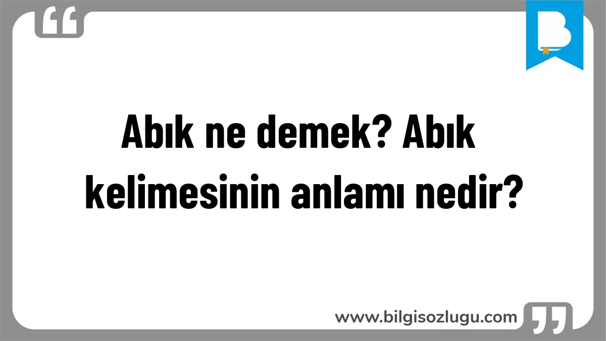 Abık ne demek? Abık kelimesinin anlamı nedir?