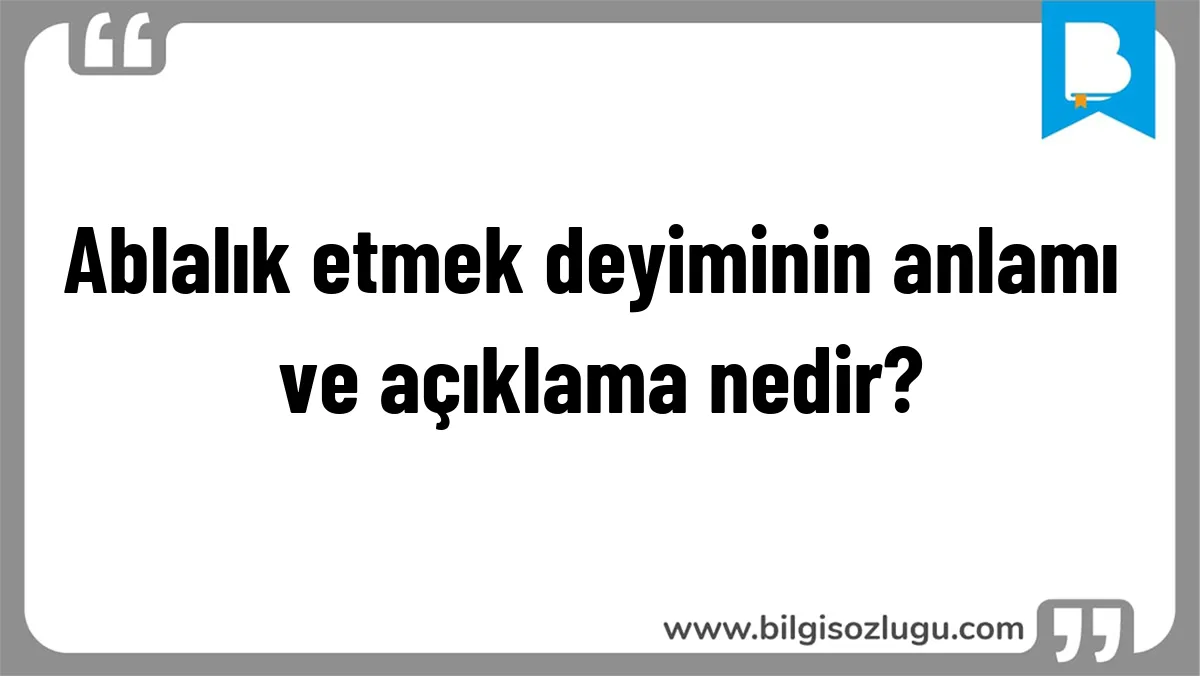 Ablalık etmek deyiminin anlamı ve açıklama nedir?