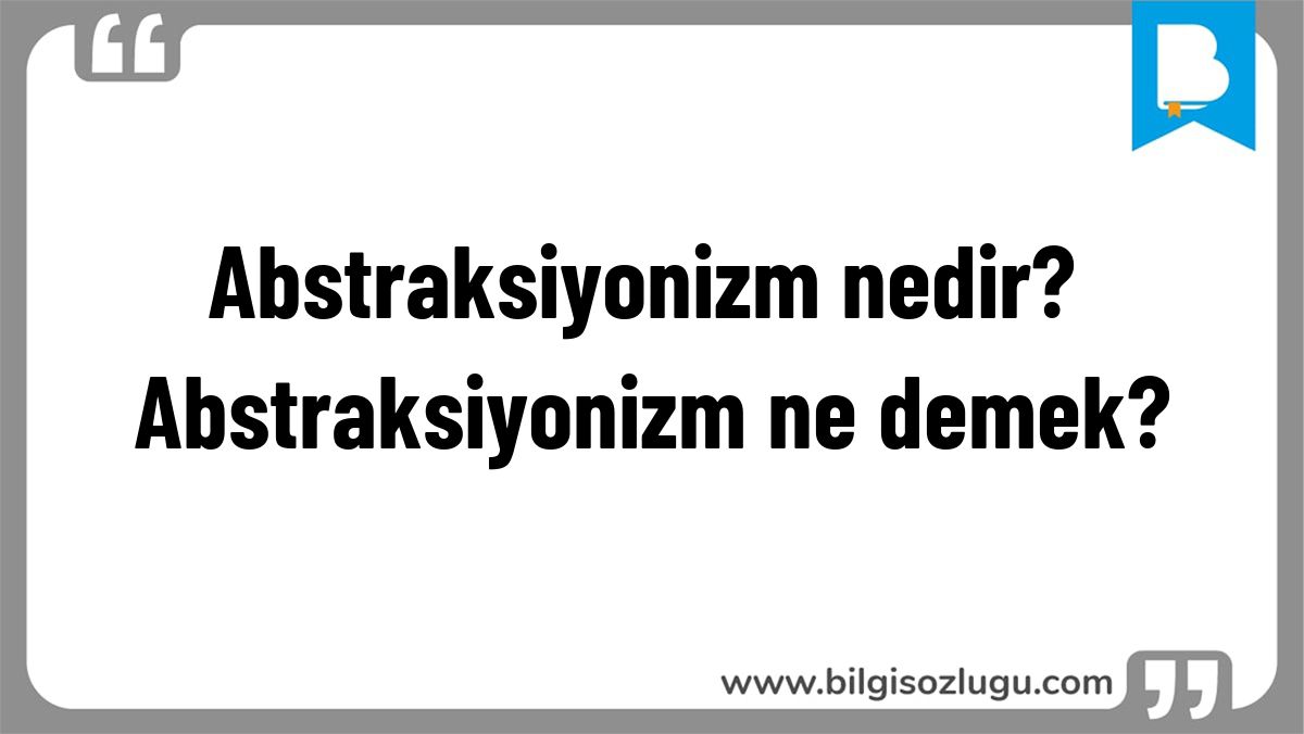 Abstraksiyonizm nedir? Abstraksiyonizm ne demek?