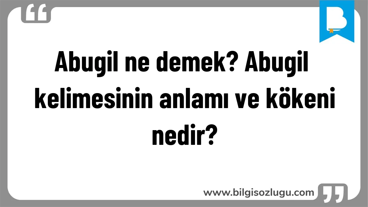 Abugil ne demek? Abugil kelimesinin anlamı ve kökeni nedir?