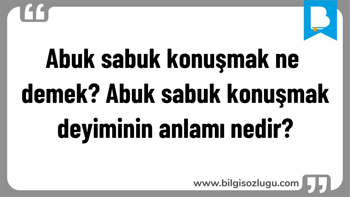 Abuk sabuk konuşmak ne demek? Abuk sabuk konuşmak deyiminin anlamı nedir?