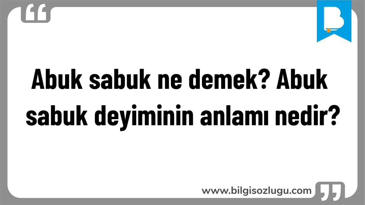 Abuk sabuk ne demek? Abuk sabuk deyiminin anlamı nedir?