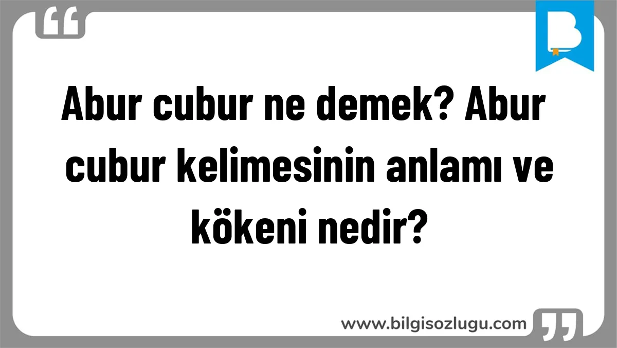 Abur cubur ne demek? Abur cubur kelimesinin anlamı ve kökeni nedir?