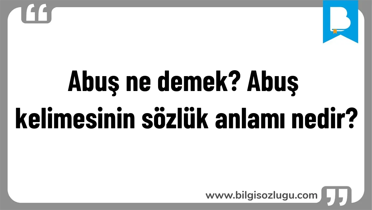 Abuş ne demek? Abuş kelimesinin sözlük anlamı nedir?