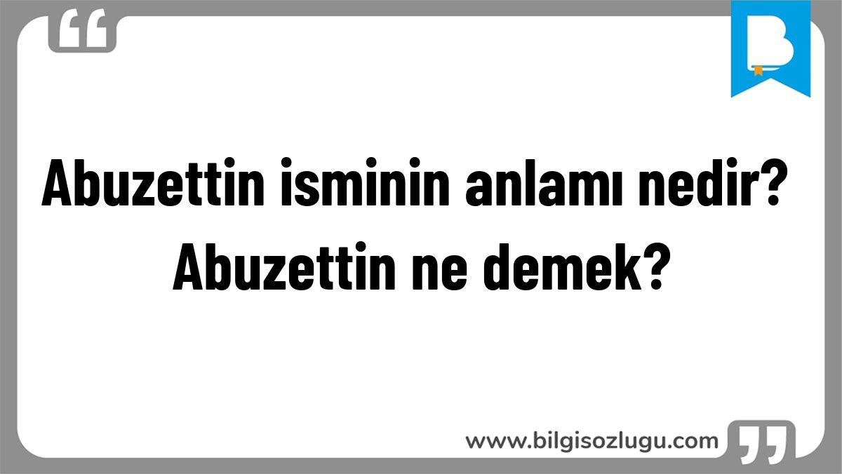 Abuzettin isminin anlamı nedir? Abuzettin ne demek?
