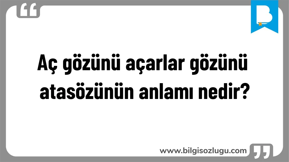 Aç gözünü açarlar gözünü atasözünün anlamı nedir?