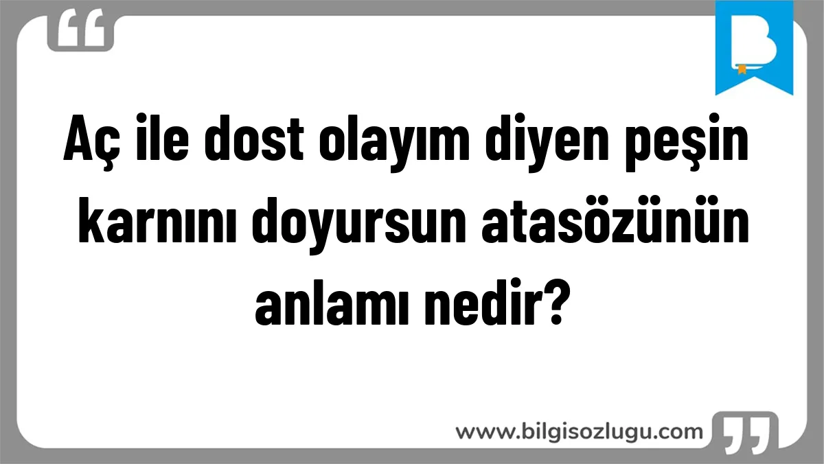Aç ile dost olayım diyen peşin karnını doyursun atasözünün anlamı nedir?
