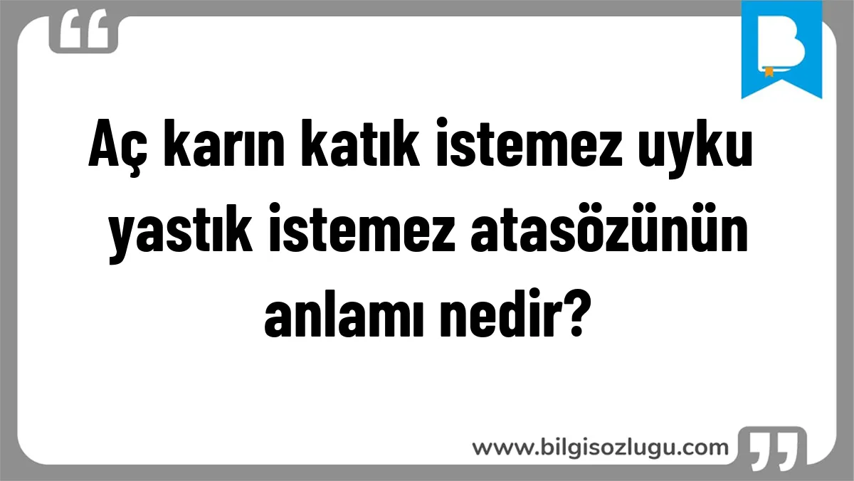 Aç karın katık istemez uyku yastık istemez atasözünün anlamı nedir?