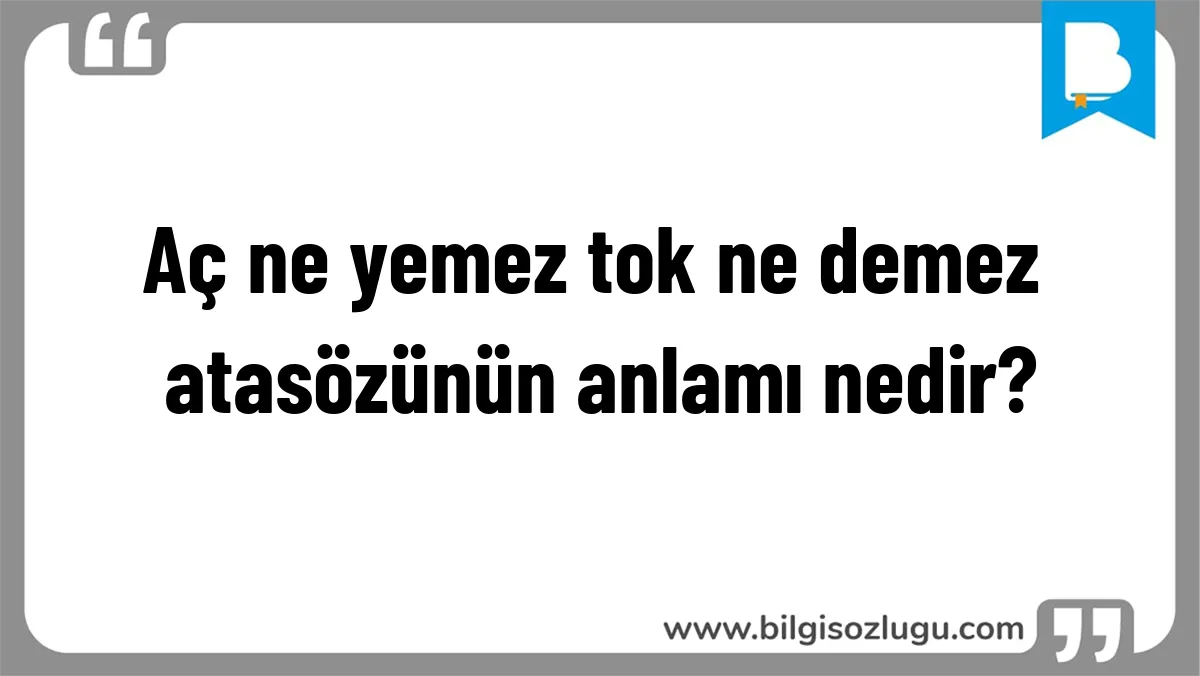 Aç ne yemez tok ne demez atasözünün anlamı nedir?