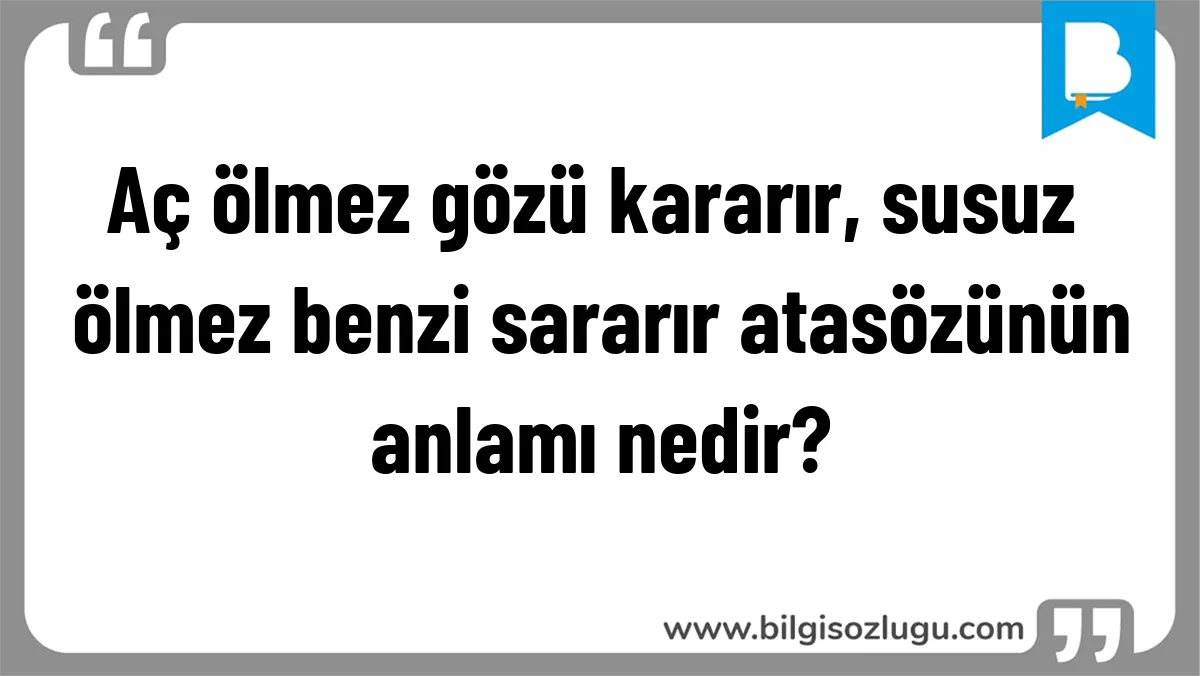 Aç ölmez gözü kararır, susuz ölmez benzi sararır atasözünün anlamı nedir?