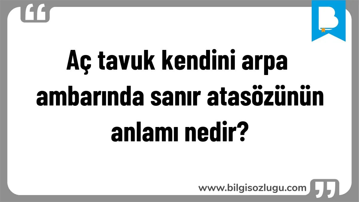 Aç tavuk kendini arpa ambarında sanır atasözünün anlamı nedir?