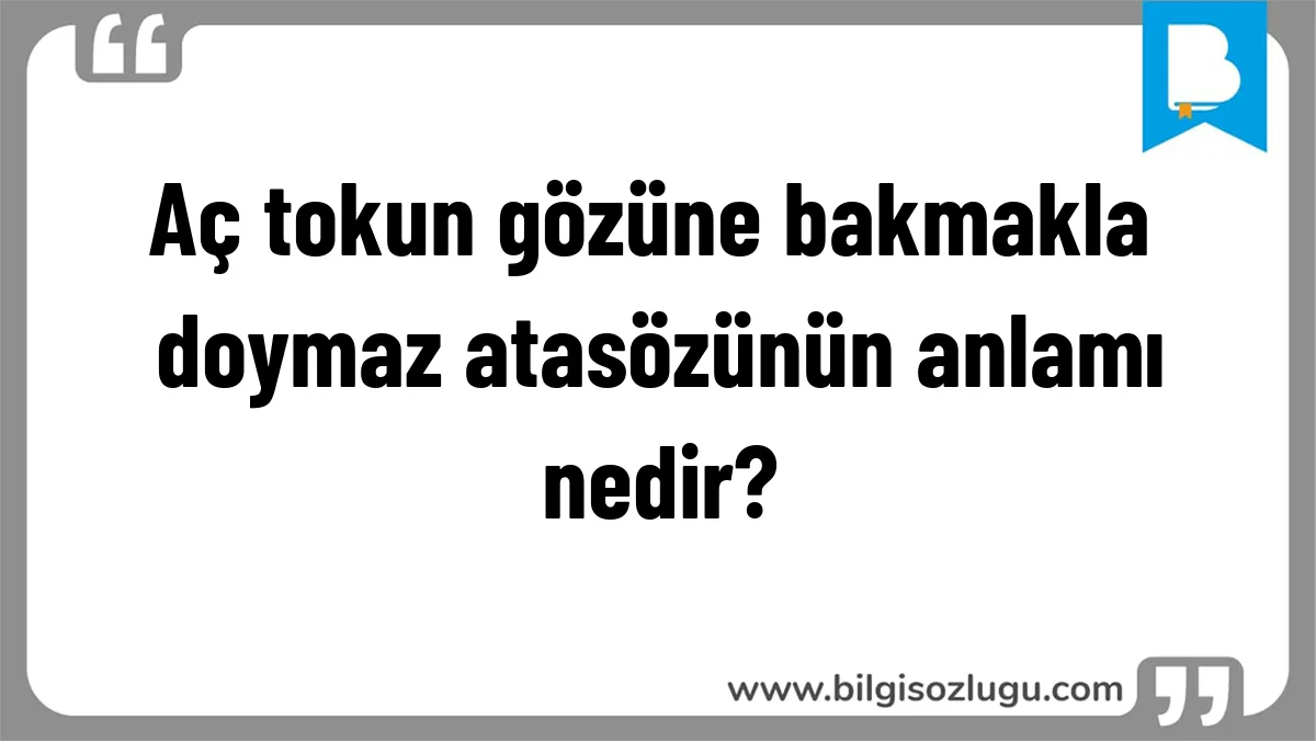 Aç tokun gözüne bakmakla doymaz atasözünün anlamı nedir?