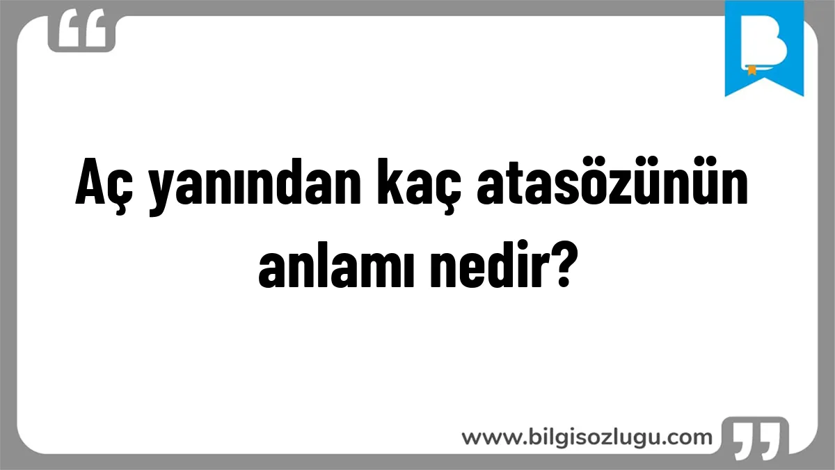 Aç yanından kaç atasözünün anlamı nedir?