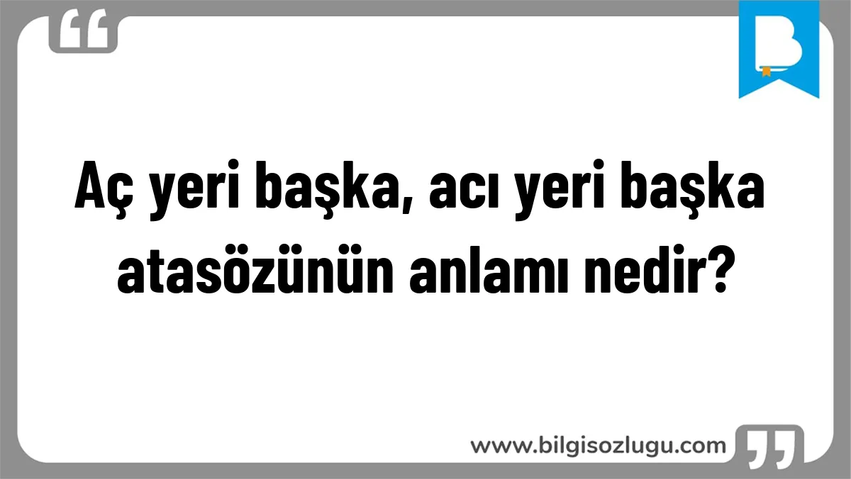 Aç yeri başka, acı yeri başka atasözünün anlamı nedir?