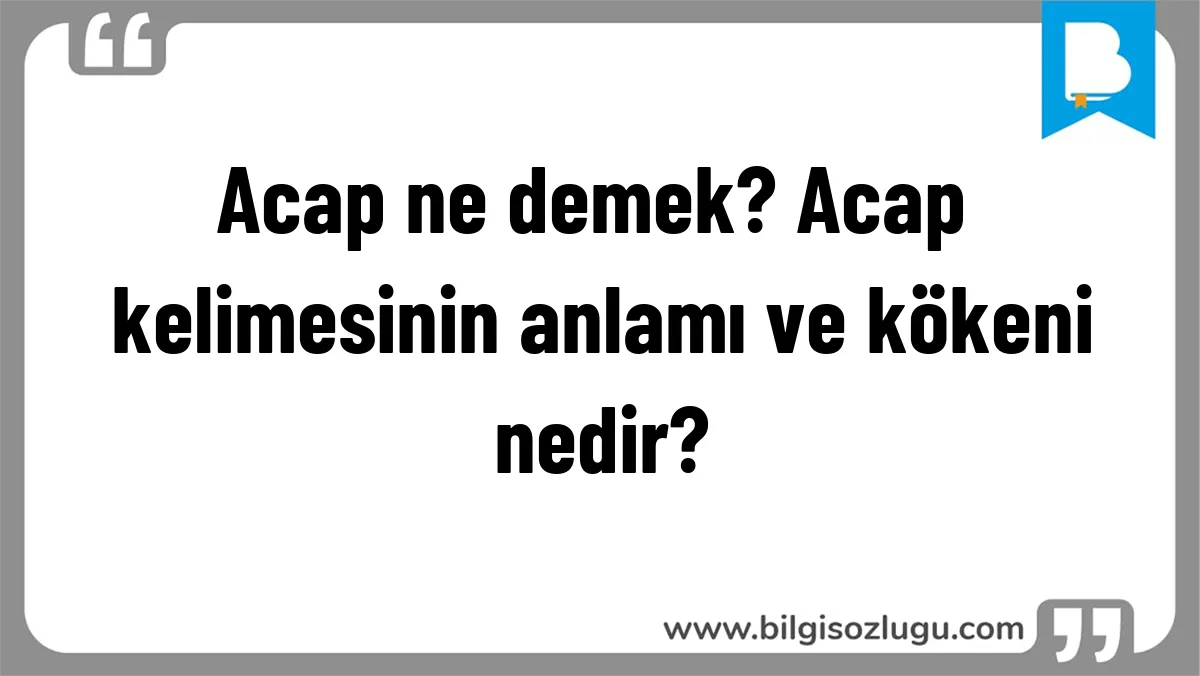Acap ne demek? Acap kelimesinin anlamı ve kökeni nedir?