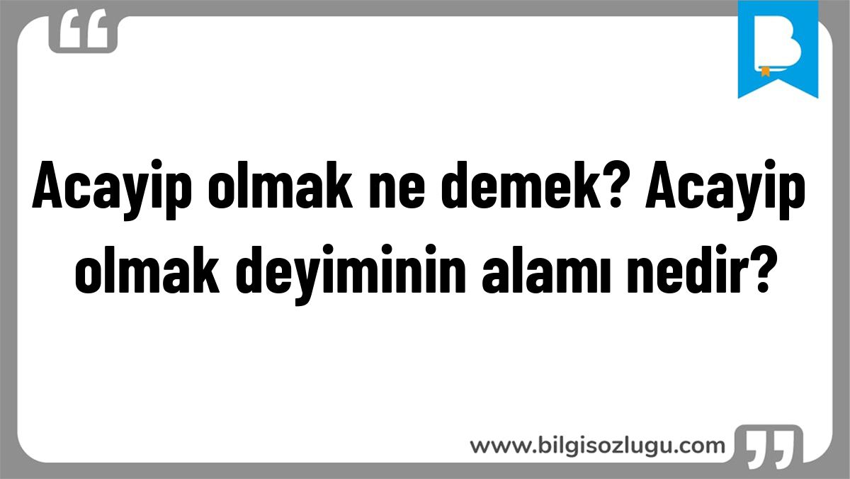 Acayip olmak ne demek? Acayip olmak deyiminin alamı nedir?