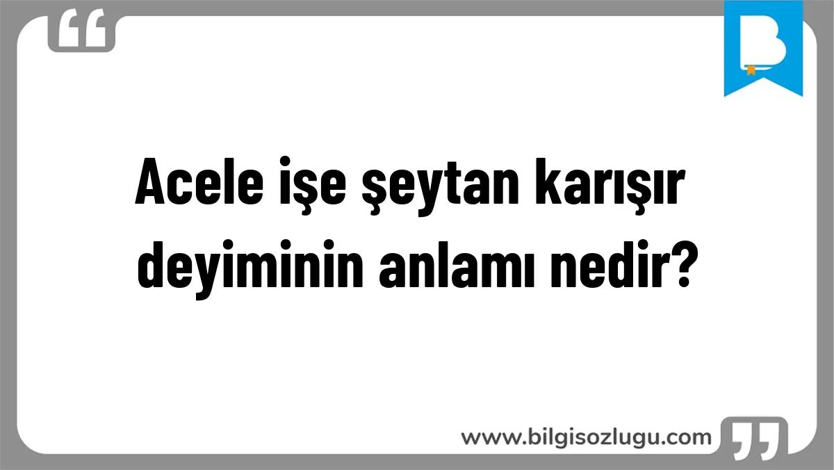 Acele işe şeytan karışır deyiminin anlamı nedir?