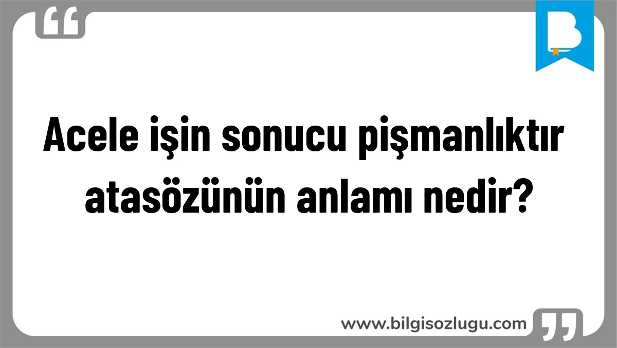 Acele işin sonucu pişmanlıktır atasözünün anlamı nedir?